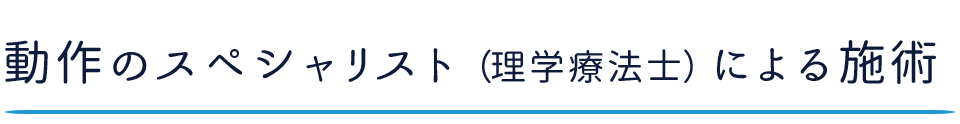 動作のスペシャリスト（理学療法士）による施術